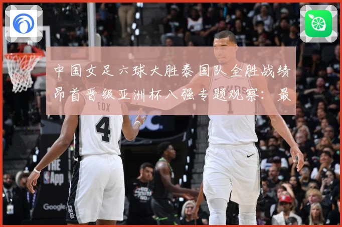 中国女足六球大胜泰国队全胜战绩昂首晋级亚洲杯八强专题观察：最新赛事动态与深度分析