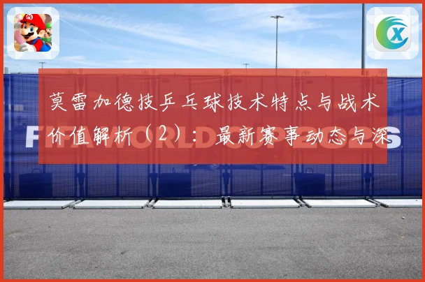 莫雷加德技乒乓球技术特点与战术价值解析（2）：最新赛事动态与深度分析