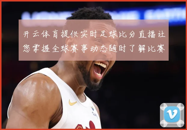 开云体育提供实时足球比分直播让您掌握全球赛事动态随时了解比赛数据研判：最新赛事动态与深度分析