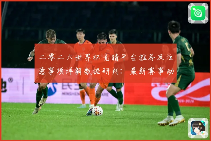 二零二六世界杯竞猜平台推荐及注意事项详解数据研判：最新赛事动态与深度分析