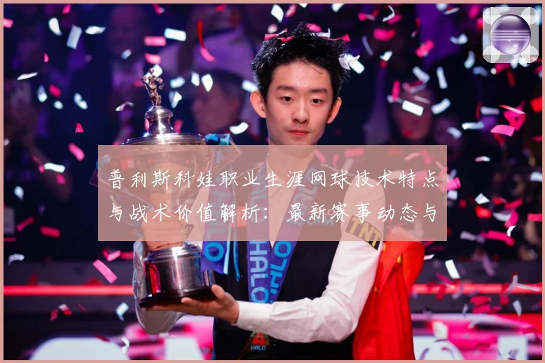 普利斯科娃职业生涯网球技术特点与战术价值解析：最新赛事动态与深度分析