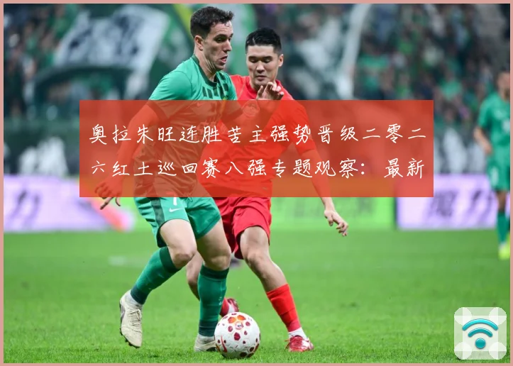 奥拉朱旺连胜苦主强势晋级二零二六红土巡回赛八强专题观察：最新赛事动态与深度分析