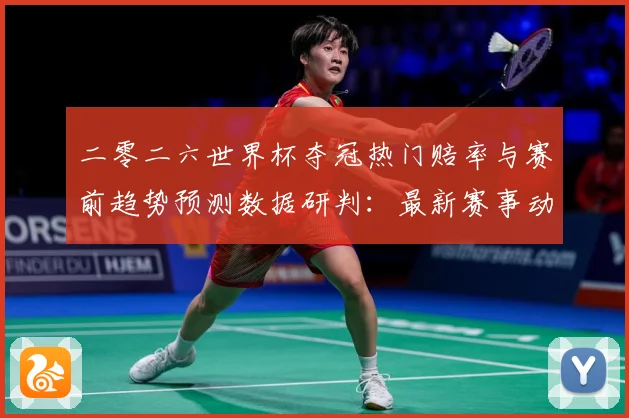 二零二六世界杯夺冠热门赔率与赛前趋势预测数据研判：最新赛事动态与深度分析
