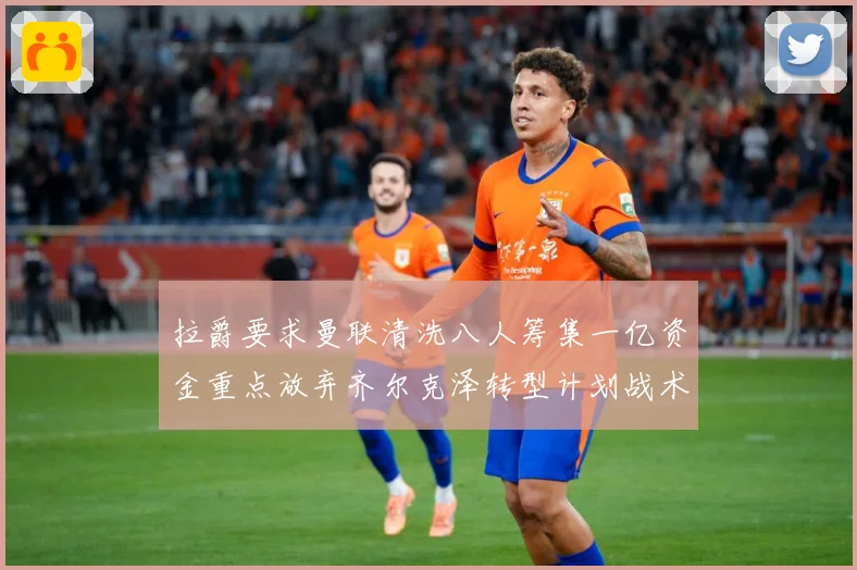 拉爵要求曼联清洗八人筹集一亿资金重点放弃齐尔克泽转型计划战术观察：最新赛事动态与深度分析