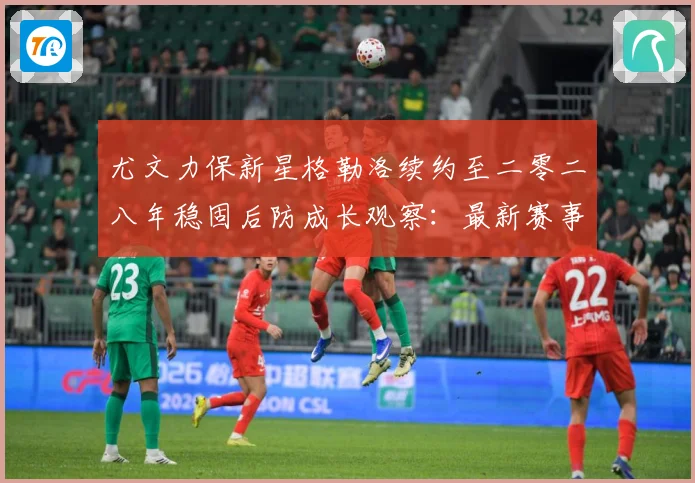 尤文力保新星格勒洛续约至二零二八年稳固后防成长观察：最新赛事动态与深度分析