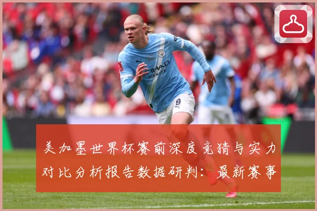 美加墨世界杯赛前深度竞猜与实力对比分析报告数据研判：最新赛事动态与深度分析