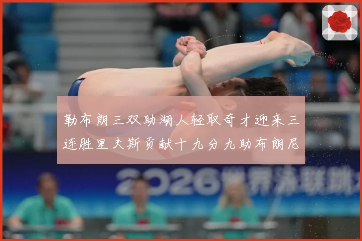 勒布朗三双助湖人轻取奇才迎来三连胜里夫斯贡献十九分九助布朗尼赛场复盘：最新赛事动态与深度分析