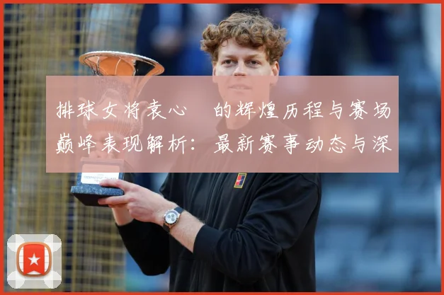 排球女将袁心玥的辉煌历程与赛场巅峰表现解析：最新赛事动态与深度分析