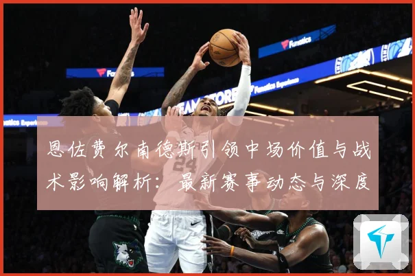 恩佐费尔南德斯引领中场价值与战术影响解析：最新赛事动态与深度分析