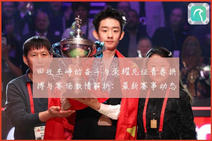 田径王峥的奋斗与荣耀见证青春拼搏与赛场激情解析：最新赛事动态与深度分析