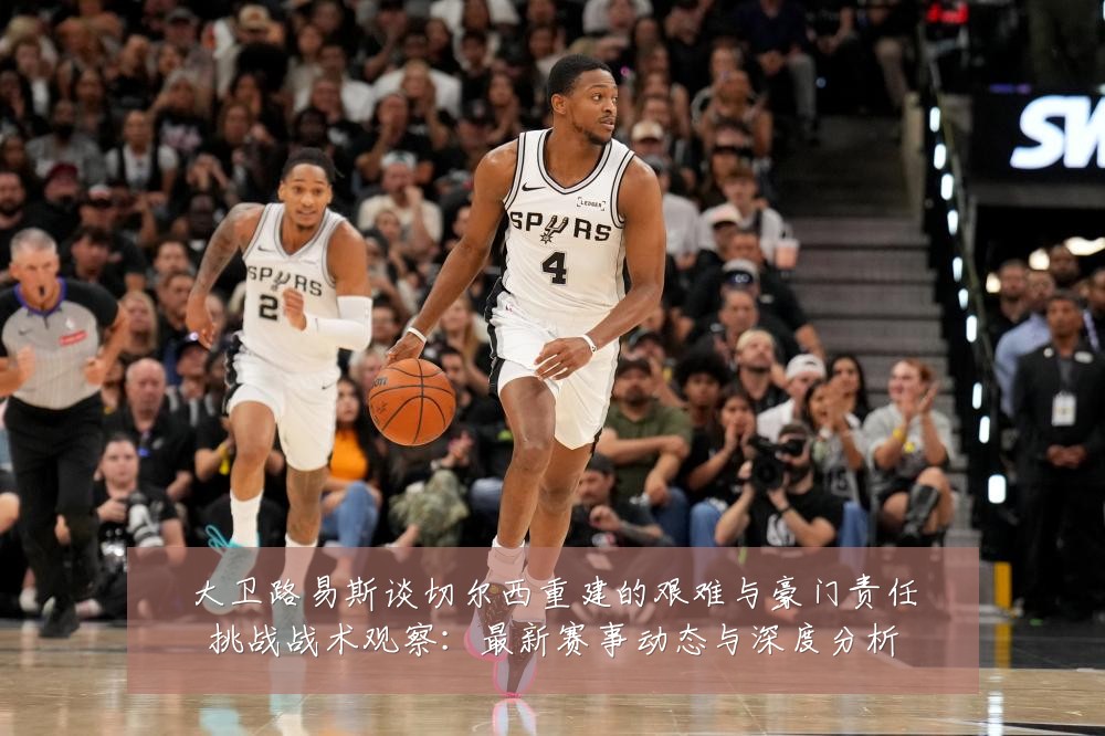大卫路易斯谈切尔西重建的艰难与豪门责任挑战战术观察:最新赛事动态与深度分析