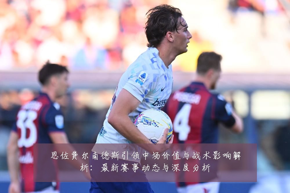 恩佐费尔南德斯引领中场价值与战术影响解析:最新赛事动态与深度分析