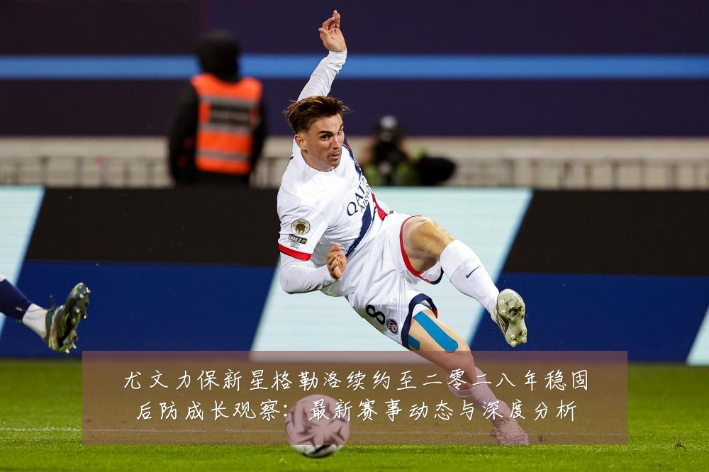 尤文力保新星格勒洛续约至二零二八年稳固后防成长观察:最新赛事动态与深度分析