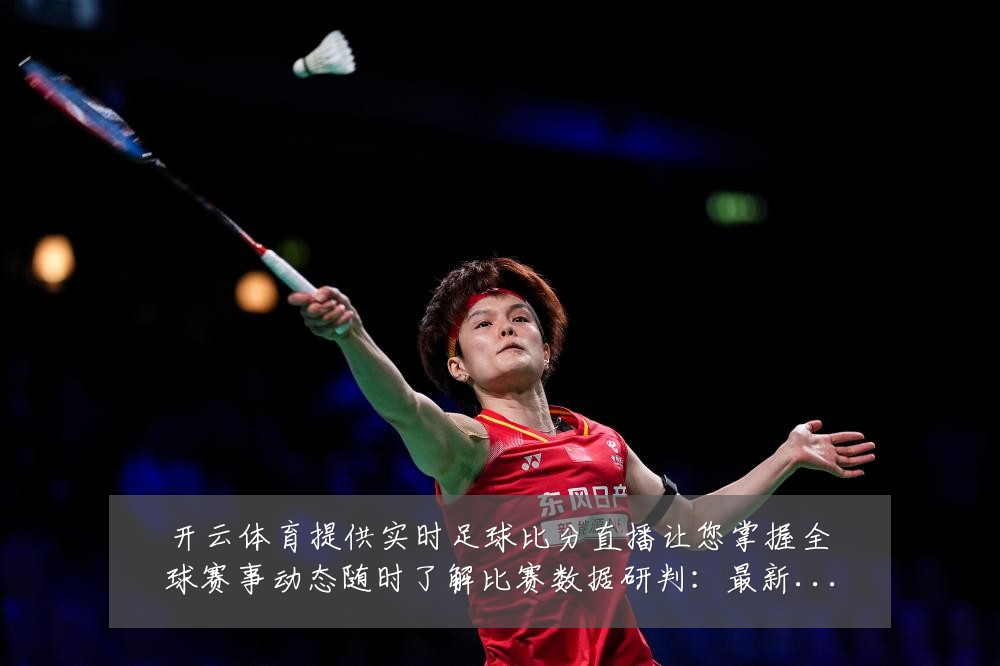 开云体育提供实时足球比分直播让您掌握全球赛事动态随时了解比赛数据研判:最新赛事动态与深度分析