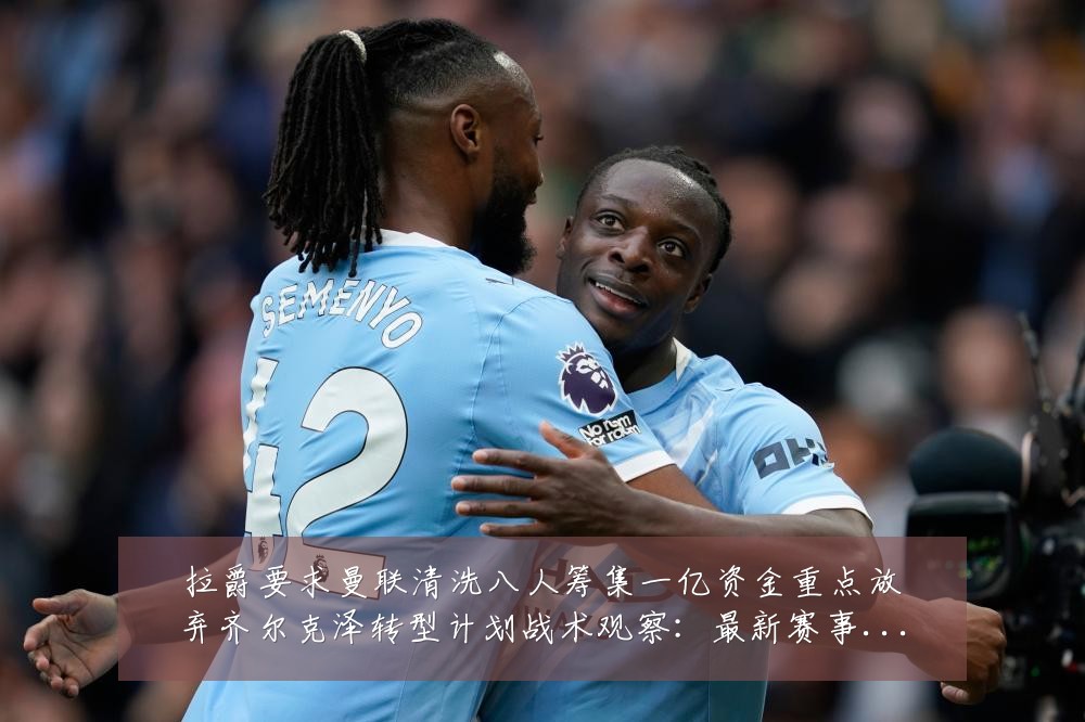拉爵要求曼联清洗八人筹集一亿资金重点放弃齐尔克泽转型计划战术观察:最新赛事动态与深度分析