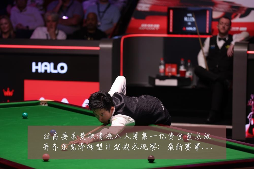 拉爵要求曼联清洗八人筹集一亿资金重点放弃齐尔克泽转型计划战术观察:最新赛事动态与深度分析